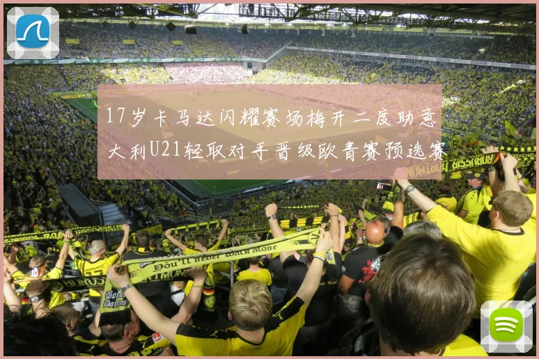 17岁卡马达闪耀赛场梅开二度助意大利U21轻取对手晋级欧青赛预选赛