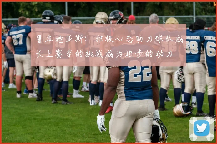 鲁本迪亚斯：积极心态助力球队成长上赛季的挑战成为进步的动力