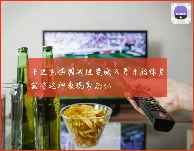 卡里克强调战胜曼城只是开始球员需将这种表现常态化