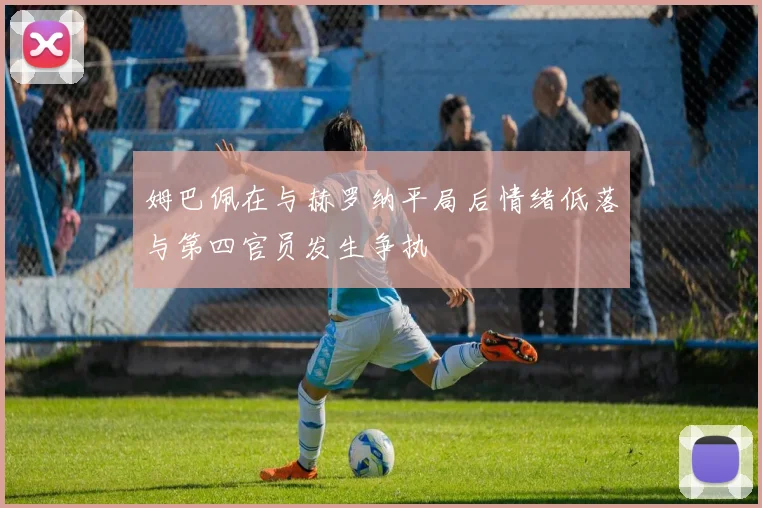 姆巴佩在与赫罗纳平局后情绪低落与第四官员发生争执