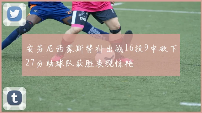 安芬尼西蒙斯替补出战16投9中砍下27分助球队获胜表现惊艳