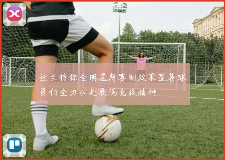杜兰特称全明星新赛制效果显著球员们全力以赴展现竞技精神