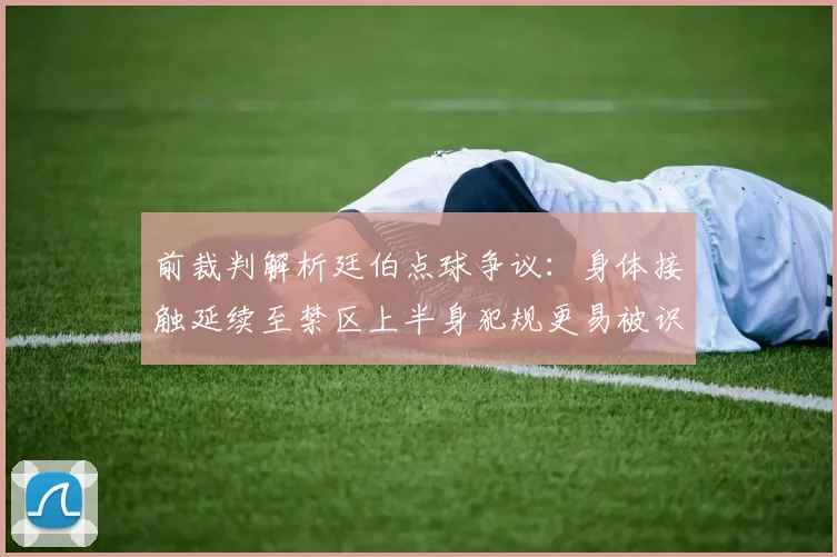 前裁判解析廷伯点球争议：身体接触延续至禁区上半身犯规更易被识别