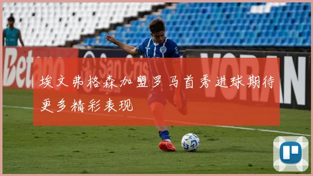 埃文弗格森加盟罗马首秀进球期待更多精彩表现