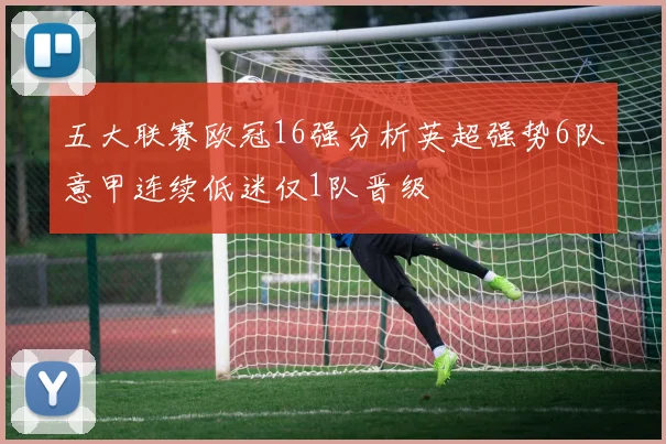 五大联赛欧冠16强分析英超强势6队意甲连续低迷仅1队晋级
