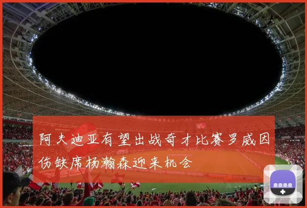 阿夫迪亚有望出战奇才比赛罗威因伤缺席杨瀚森迎来机会