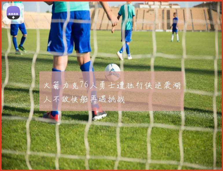 火箭力克76人勇士遭独行侠逆袭湖人不敌快船再遇挑战