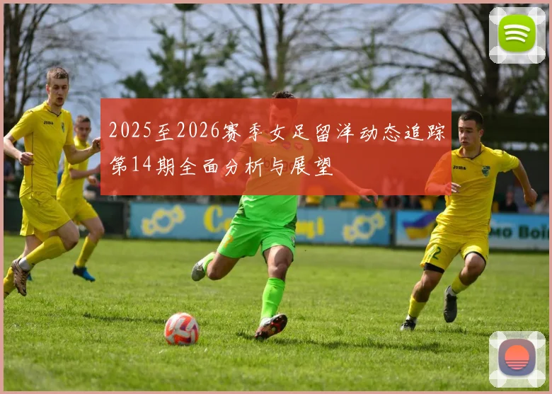 2025至2026赛季女足留洋动态追踪第14期全面分析与展望