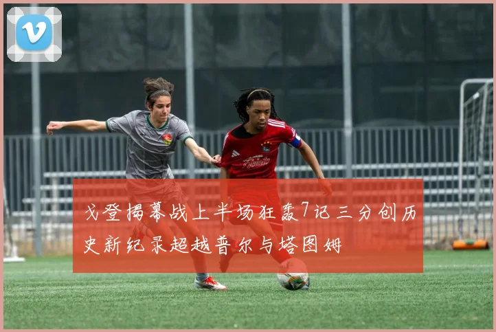 戈登揭幕战上半场狂轰7记三分创历史新纪录超越普尔与塔图姆