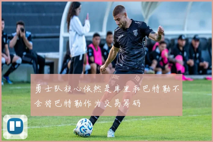 勇士队核心依然是库里和巴特勒不会将巴特勒作为交易筹码