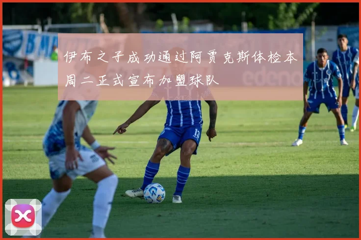 伊布之子成功通过阿贾克斯体检本周二正式宣布加盟球队