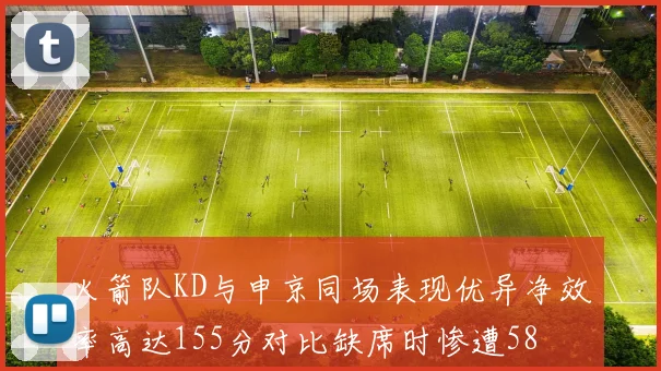 火箭队KD与申京同场表现优异净效率高达155分对比缺席时惨遭58