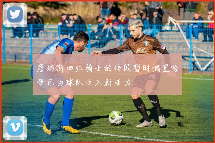 詹姆斯回归骑士的传闻暂时搁置哈登已为球队注入新活力
