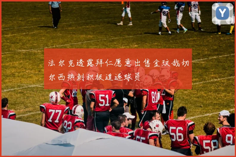 法尔克透露拜仁愿意出售金玟哉切尔西热刺积极追逐球员