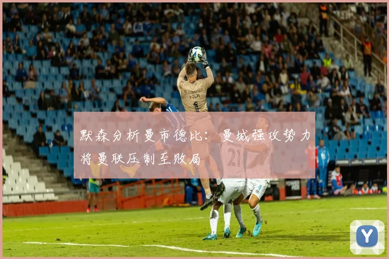 默森分析曼市德比：曼城强攻势力将曼联压制至败局