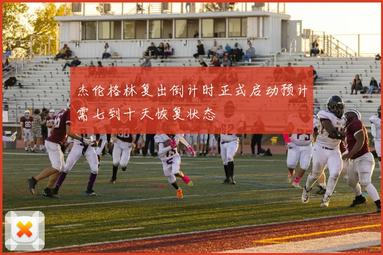 杰伦格林复出倒计时正式启动预计需七到十天恢复状态