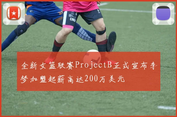 全新女篮联赛ProjectB正式宣布李梦加盟起薪高达200万美元