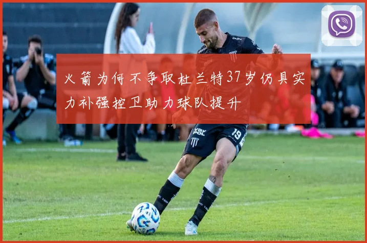 火箭为何不争取杜兰特37岁仍具实力补强控卫助力球队提升