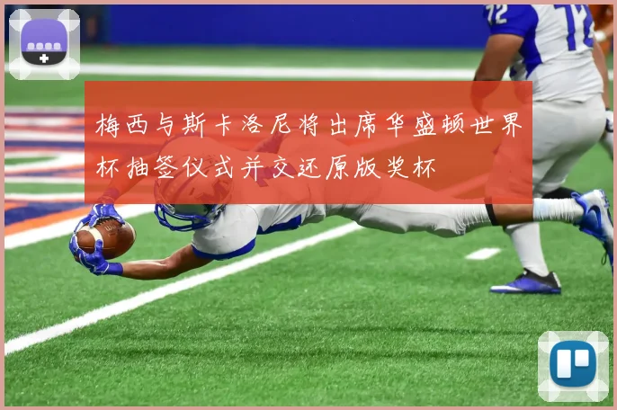 梅西与斯卡洛尼将出席华盛顿世界杯抽签仪式并交还原版奖杯