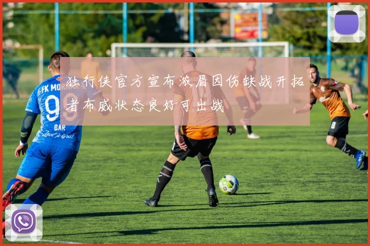 独行侠官方宣布浓眉因伤缺战开拓者布威状态良好可出战