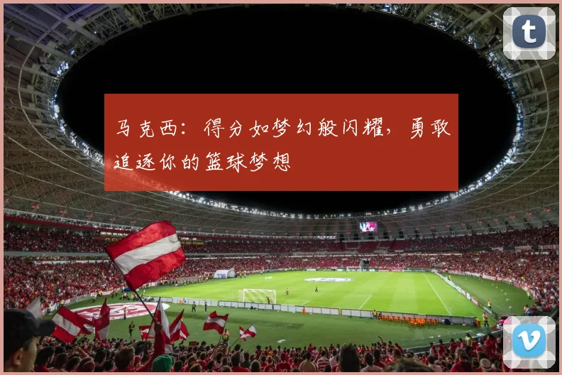 马克西：得分如梦幻般闪耀，勇敢追逐你的篮球梦想