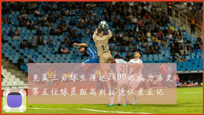 克莱三分球生涯达2800记成为历史第五位球员距离利拉德仅差五记