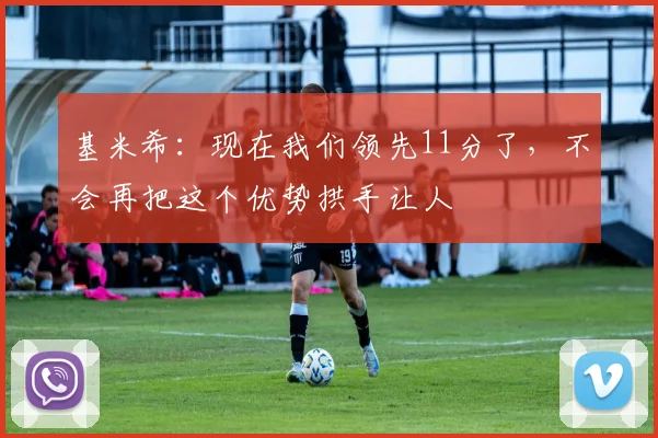 基米希：现在我们领先11分了，不会再把这个优势拱手让人