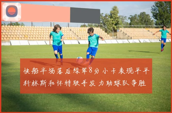 快船半场落后绿军8分小卡表现平平科林斯和怀特联手发力助球队争胜