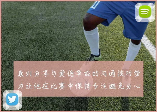 康利分享与爱德华兹的沟通技巧努力让他在比赛中保持专注避免分心