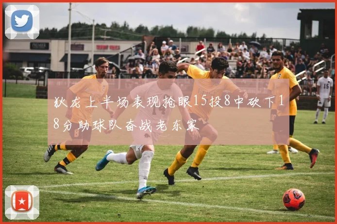 狄龙上半场表现抢眼15投8中砍下18分助球队奋战老东家