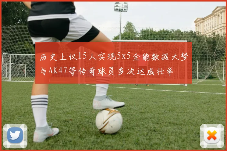 历史上仅15人实现5x5全能数据大梦与AK47等传奇球员多次达成壮举