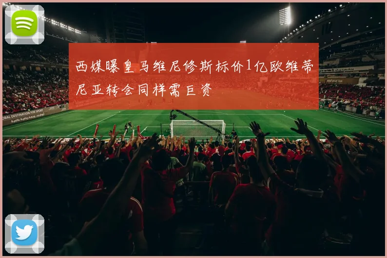 西媒曝皇马维尼修斯标价1亿欧维蒂尼亚转会同样需巨资